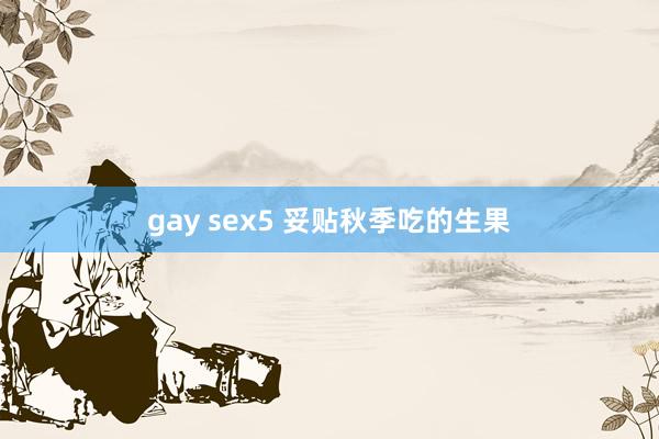 gay sex5 妥贴秋季吃的生果