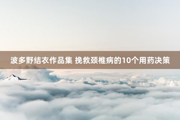 波多野结衣作品集 挽救颈椎病的10个用药决策