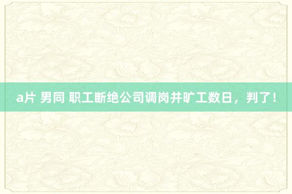 a片 男同 职工断绝公司调岗并旷工数日，判了！