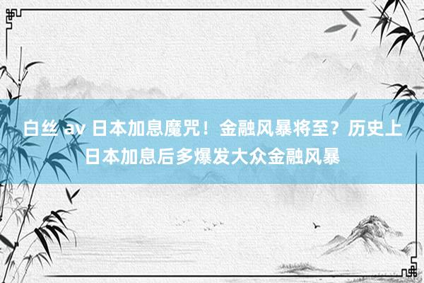 白丝 av 日本加息魔咒！金融风暴将至？历史上日本加息后多爆发大众金融风暴