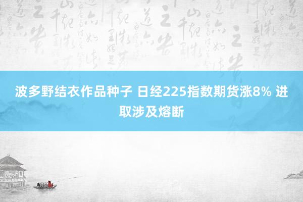 波多野结衣作品种子 日经225指数期货涨8% 进取涉及熔断