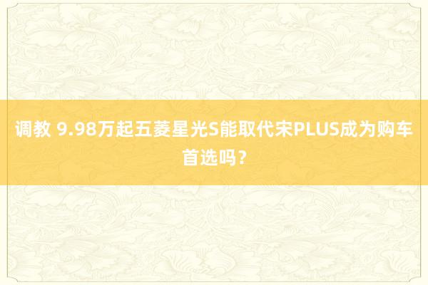 调教 9.98万起五菱星光S能取代宋PLUS成为购车首选吗？