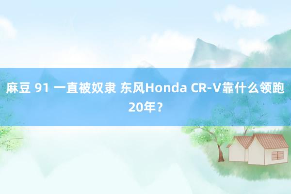 麻豆 91 一直被奴隶 东风Honda CR-V靠什么领跑20年？