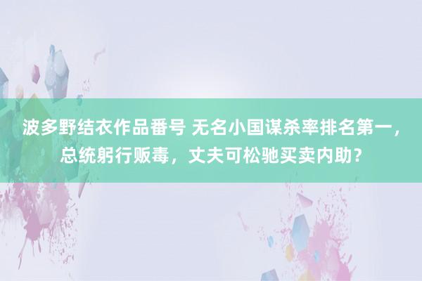 波多野结衣作品番号 无名小国谋杀率排名第一，总统躬行贩毒，丈夫可松驰买卖内助？