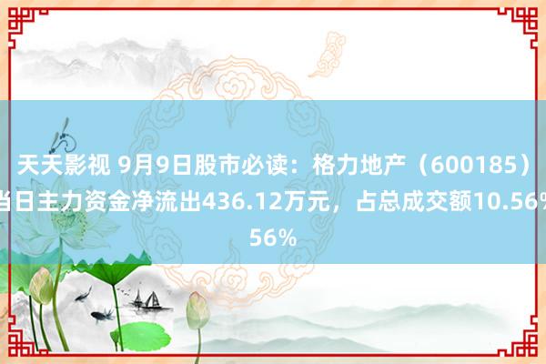 天天影视 9月9日股市必读：格力地产（600185）当日主力资金净流出436.12万元，占总成交额10.56%