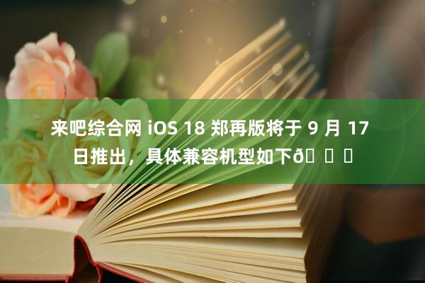 来吧综合网 iOS 18 郑再版将于 9 月 17 日推出，具体兼容机型如下👇