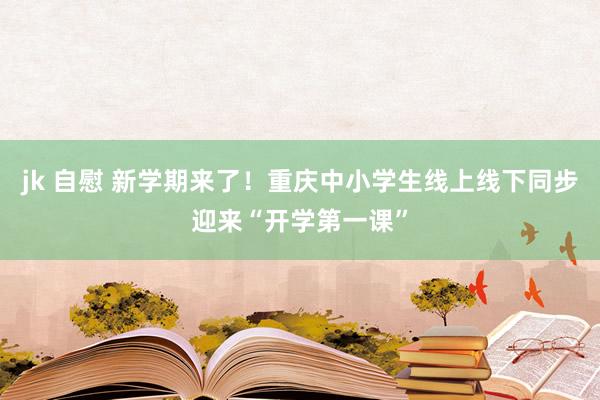 jk 自慰 新学期来了！重庆中小学生线上线下同步迎来“开学第一课”