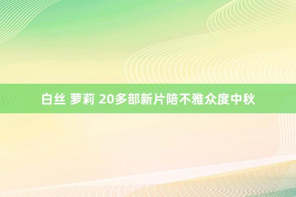 白丝 萝莉 20多部新片陪不雅众度中秋