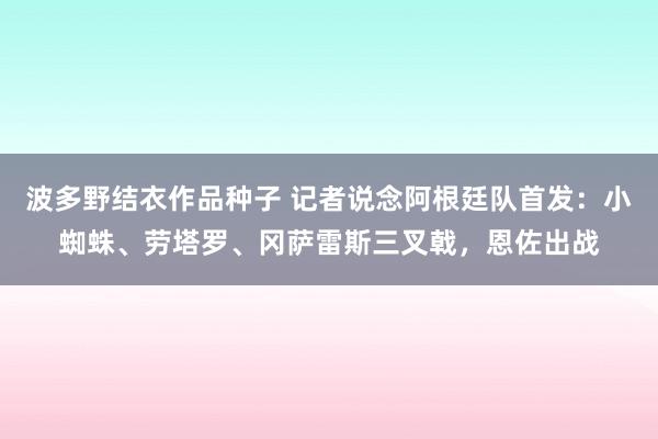 波多野结衣作品种子 记者说念阿根廷队首发：小蜘蛛、劳塔罗、冈萨雷斯三叉戟，恩佐出战