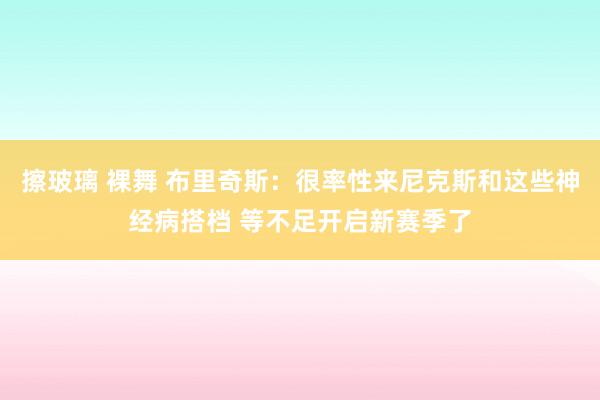 擦玻璃 裸舞 布里奇斯：很率性来尼克斯和这些神经病搭档 等不足开启新赛季了