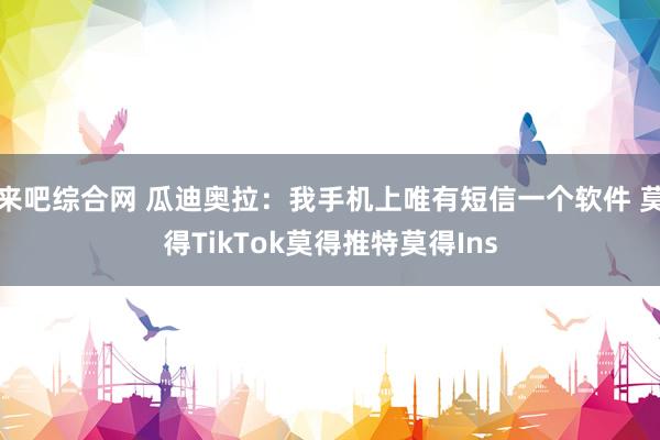 来吧综合网 瓜迪奥拉：我手机上唯有短信一个软件 莫得TikTok莫得推特莫得Ins