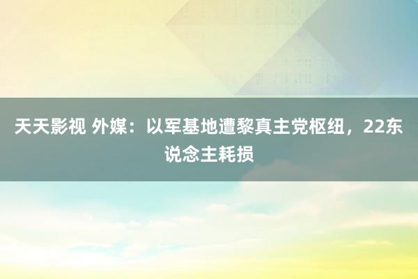 天天影视 外媒：以军基地遭黎真主党枢纽，22东说念主耗损