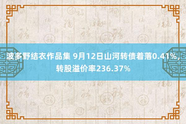 波多野结衣作品集 9月12日山河转债着落0.41%，转股溢价率236.37%