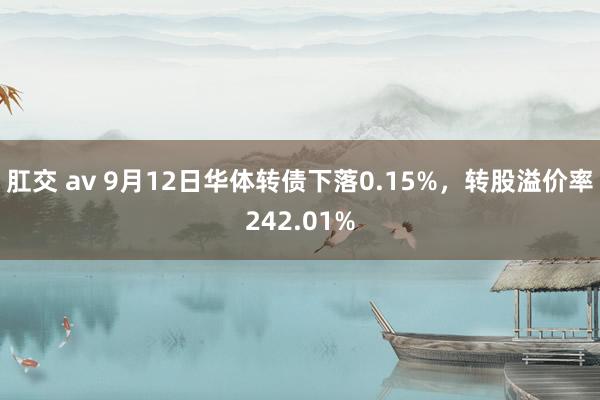 肛交 av 9月12日华体转债下落0.15%，转股溢价率242.01%