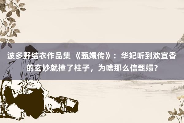 波多野结衣作品集 《甄嬛传》：华妃听到欢宜香的玄妙就撞了柱子，为啥那么信甄嬛？