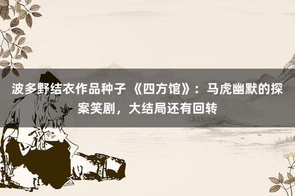 波多野结衣作品种子 《四方馆》：马虎幽默的探案笑剧，大结局还有回转