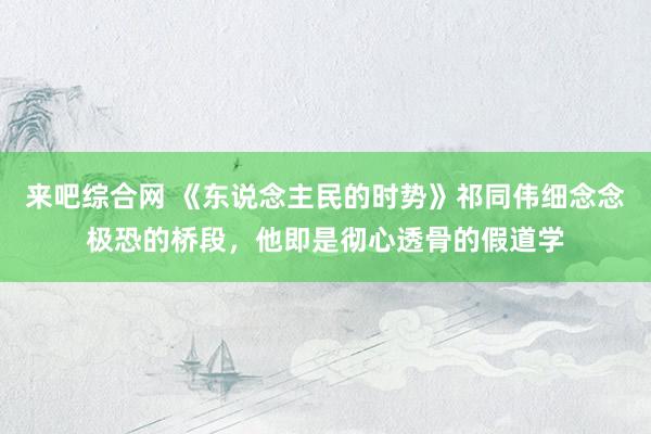 来吧综合网 《东说念主民的时势》祁同伟细念念极恐的桥段，他即是彻心透骨的假道学