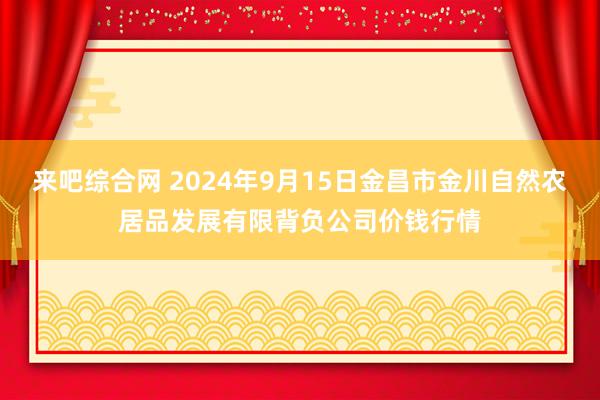 来吧综合网 2024年9月15日金昌市金川自然农居品发展有限背负公司价钱行情