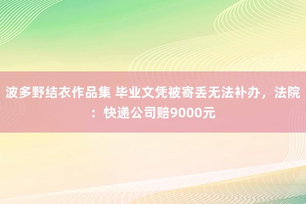 波多野结衣作品集 毕业文凭被寄丢无法补办，法院：快递公司赔9000元