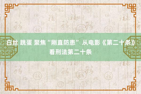 白丝 跳蛋 聚焦“刚直防患” 从电影《第二十条》看刑法第二十条