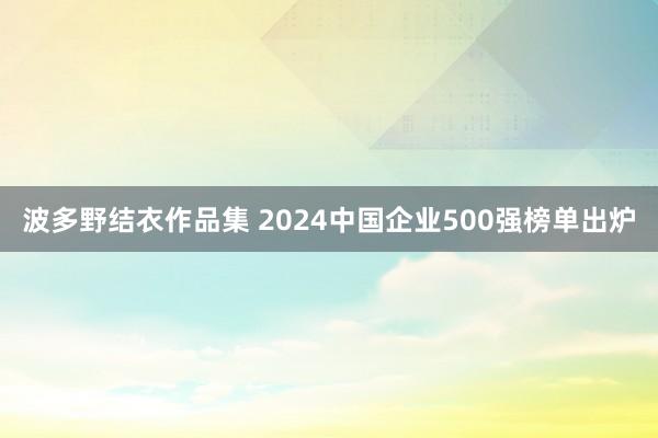 波多野结衣作品集 2024中国企业500强榜单出炉