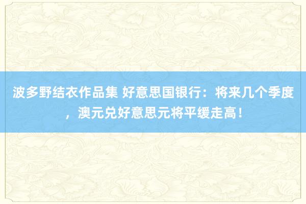 波多野结衣作品集 好意思国银行：将来几个季度，澳元兑好意思元将平缓走高！