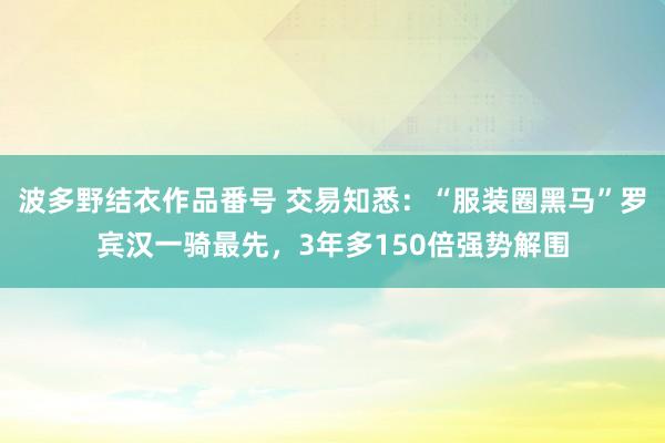 波多野结衣作品番号 交易知悉：“服装圈黑马”罗宾汉一骑最先，3年多150倍强势解围