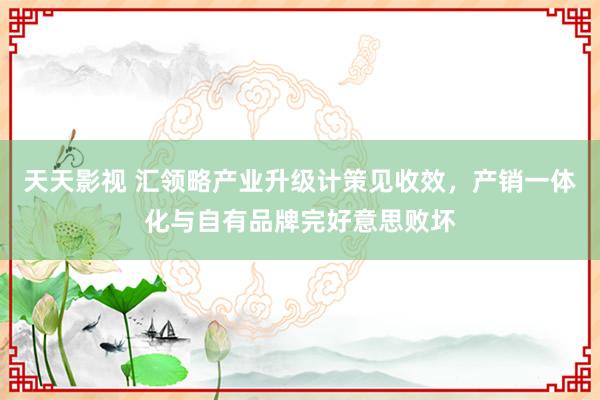 天天影视 汇领略产业升级计策见收效，产销一体化与自有品牌完好意思败坏