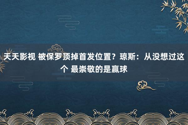 天天影视 被保罗顶掉首发位置？琼斯：从没想过这个 最崇敬的是赢球