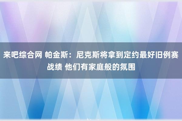 来吧综合网 帕金斯：尼克斯将拿到定约最好旧例赛战绩 他们有家庭般的氛围