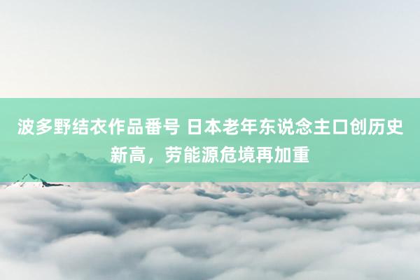 波多野结衣作品番号 日本老年东说念主口创历史新高，劳能源危境再加重