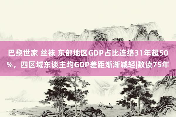 巴黎世家 丝袜 东部地区GDP占比连络31年超50%，四区域东谈主均GDP差距渐渐减轻|数读75年