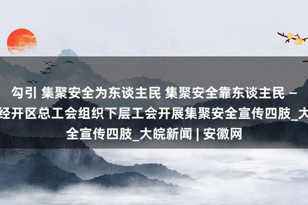 勾引 集聚安全为东谈主民 集聚安全靠东谈主民 ——长丰（双凤）经开区总工会组织下层工会开展集聚安全宣传四肢_大皖新闻 | 安徽网