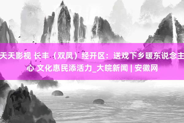 天天影视 长丰（双凤）经开区：送戏下乡暖东说念主心 文化惠民添活力_大皖新闻 | 安徽网