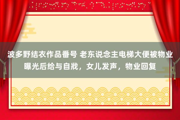 波多野结衣作品番号 老东说念主电梯大便被物业曝光后给与自戕，女儿发声，物业回复