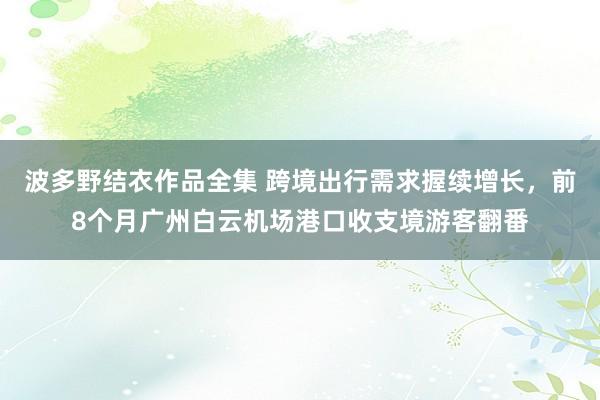 波多野结衣作品全集 跨境出行需求握续增长，前8个月广州白云机场港口收支境游客翻番