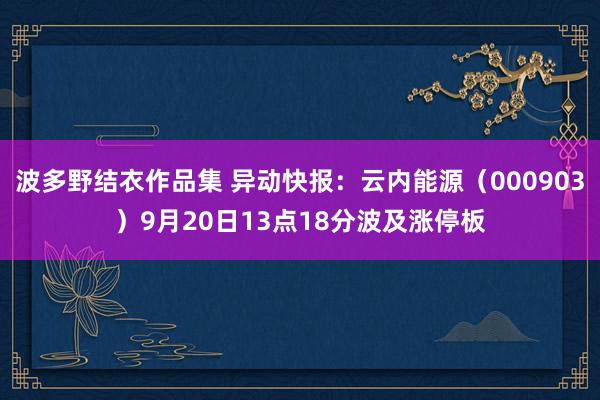 波多野结衣作品集 异动快报：云内能源（000903）9月20日13点18分波及涨停板