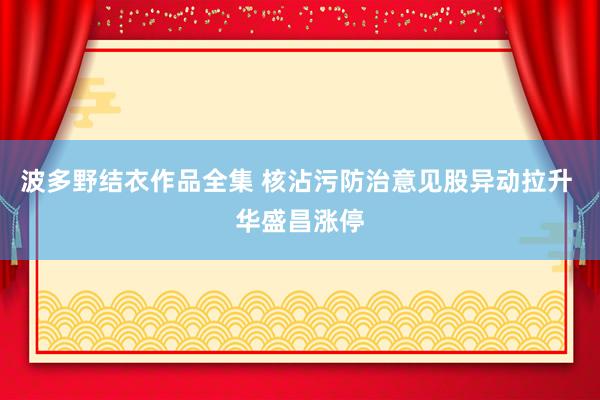 波多野结衣作品全集 核沾污防治意见股异动拉升 华盛昌涨停