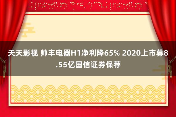 天天影视 帅丰电器H1净利降65% 2020上市募8.55亿国信证券保荐