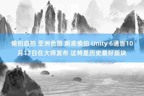 偷拍自拍 亚洲色图 厕底偷拍 Unity 6通告10月17日在大师发布 这将是历史最好版块