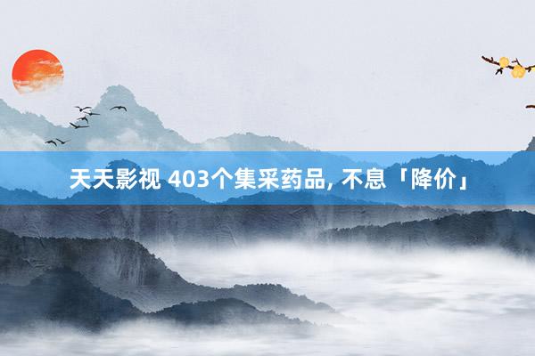 天天影视 403个集采药品， 不息「降价」