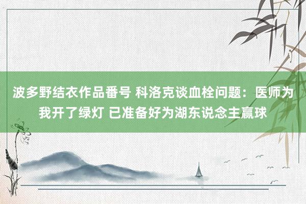 波多野结衣作品番号 科洛克谈血栓问题：医师为我开了绿灯 已准备好为湖东说念主赢球