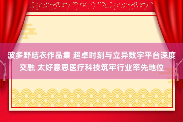 波多野结衣作品集 超卓时刻与立异数字平台深度交融 太好意思医疗科技筑牢行业率先地位