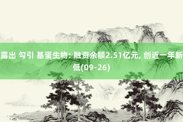 露出 勾引 基蛋生物: 融资余额2.51亿元， 创近一年新低(09-26)