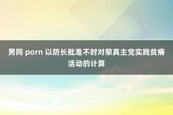 男同 porn 以防长批准不时对黎真主党实践贫瘠活动的计算