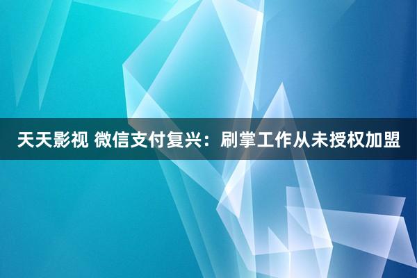 天天影视 微信支付复兴：刷掌工作从未授权加盟