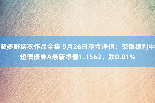 波多野结衣作品全集 9月26日基金净值：交银稳利中短债债券A最新净值1.1562，跌0.01%