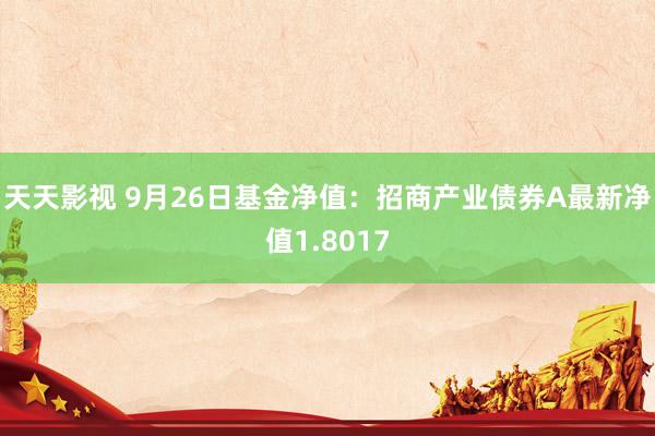 天天影视 9月26日基金净值：招商产业债券A最新净值1.8017