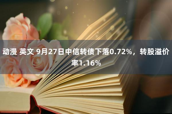 动漫 英文 9月27日中信转债下落0.72%，转股溢价率1.16%