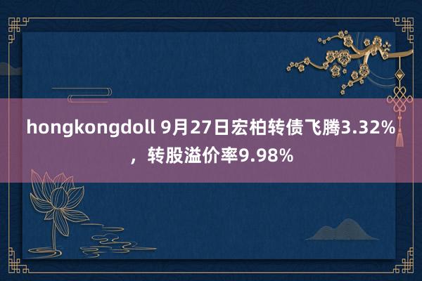 hongkongdoll 9月27日宏柏转债飞腾3.32%，转股溢价率9.98%